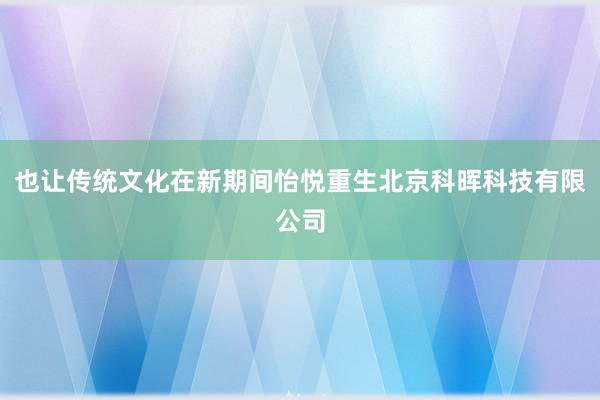 也让传统文化在新期间怡悦重生北京科晖科技有限公司