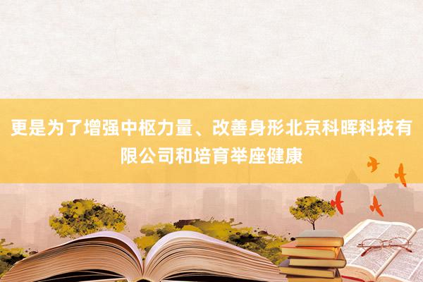 更是为了增强中枢力量、改善身形北京科晖科技有限公司和培育举座健康